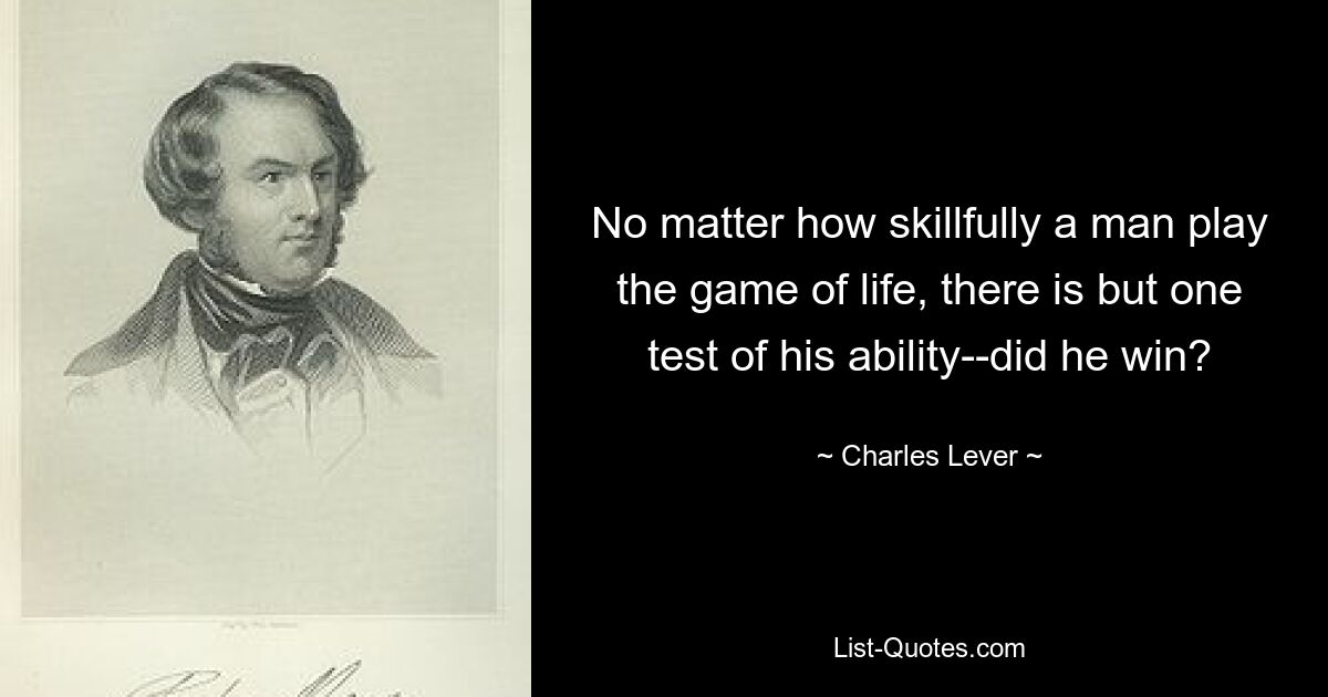 No matter how skillfully a man play the game of life, there is but one test of his ability--did he win? — © Charles Lever