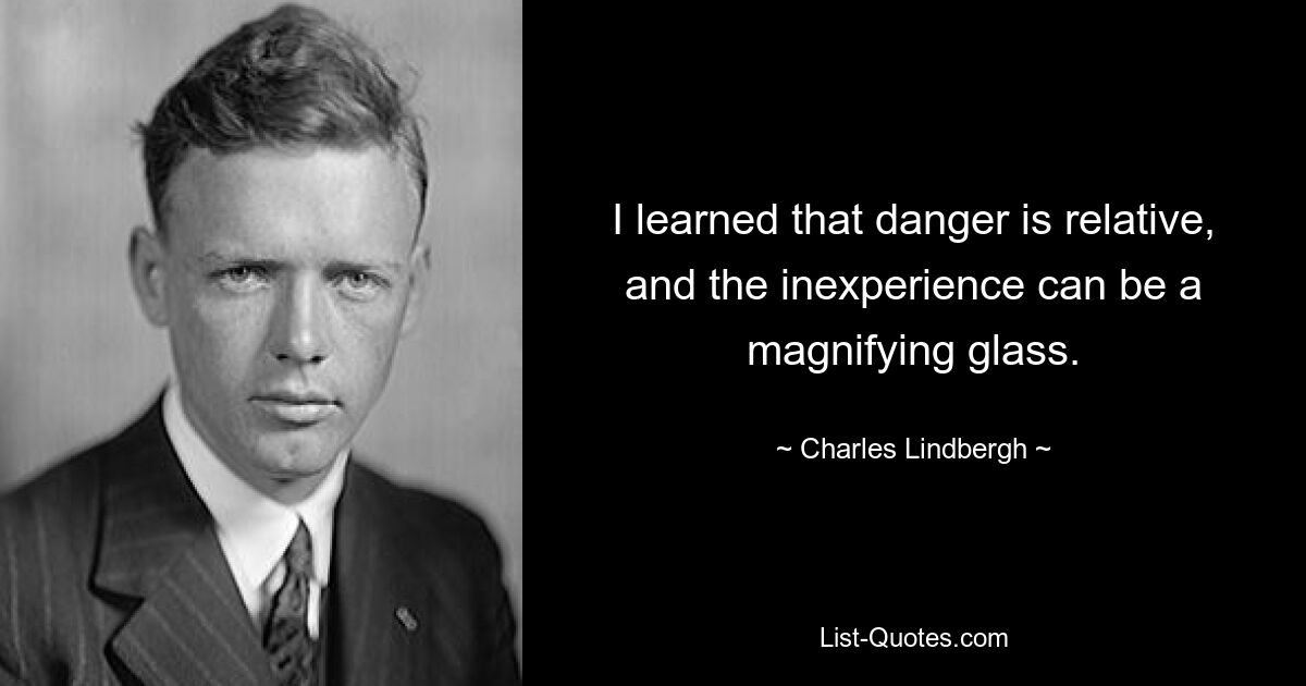 Ich habe gelernt, dass Gefahr relativ ist und Unerfahrenheit wie ein Vergrößerungsglas sein kann. — © Charles Lindbergh