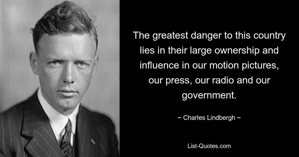 The greatest danger to this country lies in their large ownership and influence in our motion pictures, our press, our radio and our government. — © Charles Lindbergh