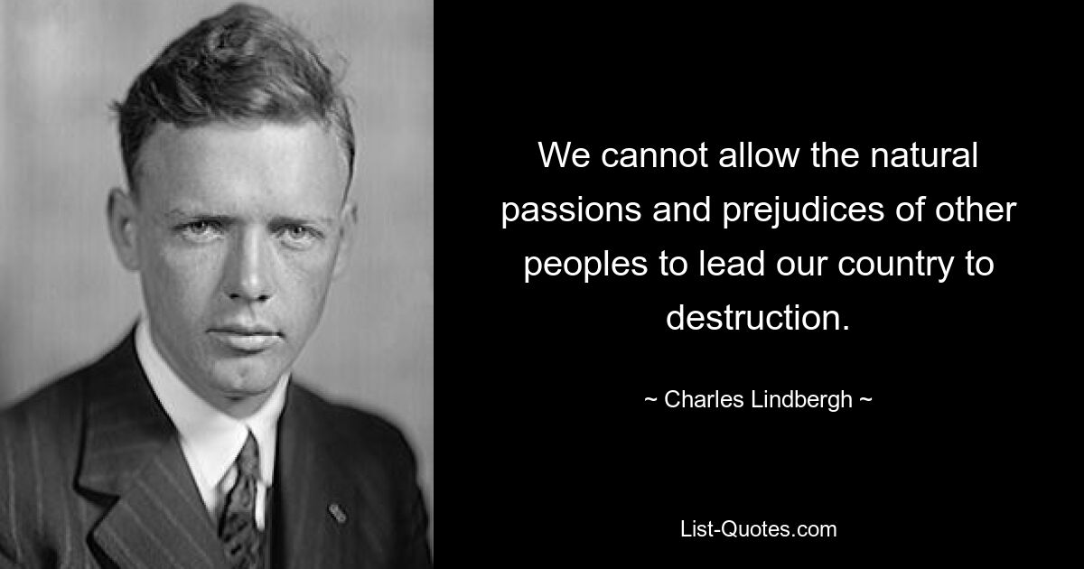 We cannot allow the natural passions and prejudices of other peoples to lead our country to destruction. — © Charles Lindbergh