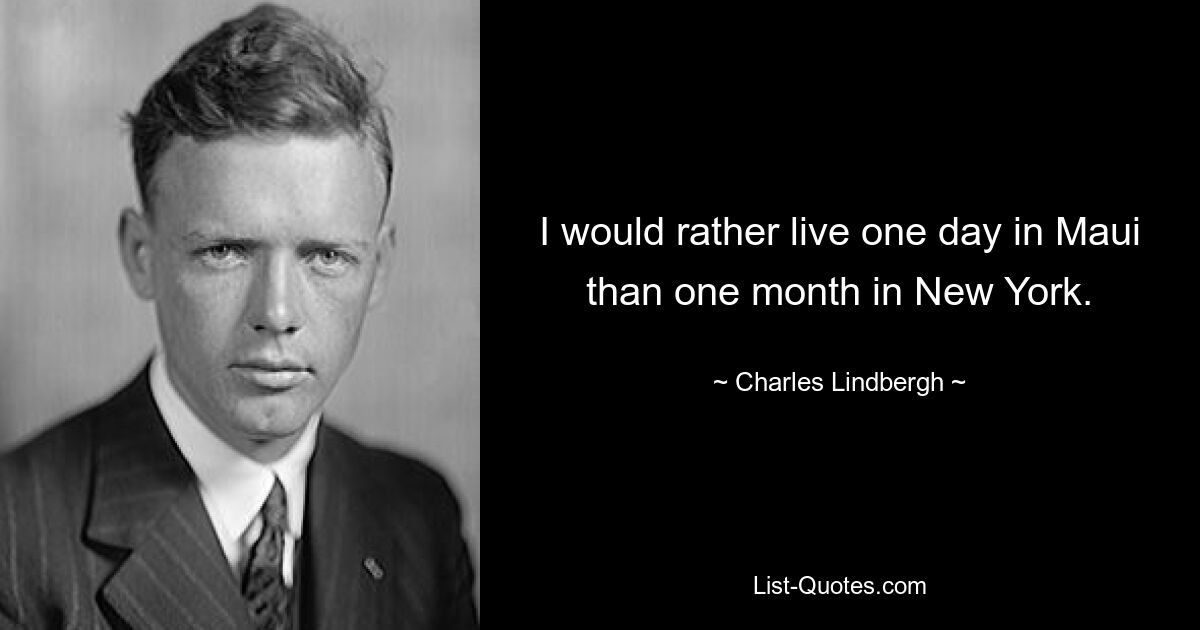 I would rather live one day in Maui than one month in New York. — © Charles Lindbergh