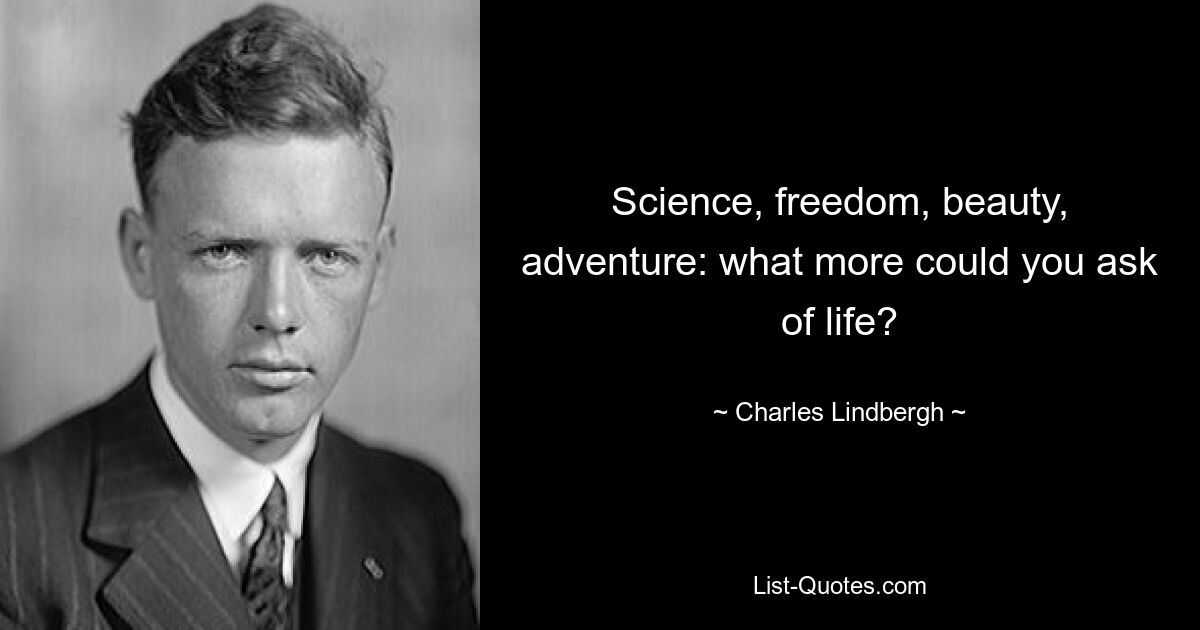 Science, freedom, beauty, adventure: what more could you ask of life? — © Charles Lindbergh