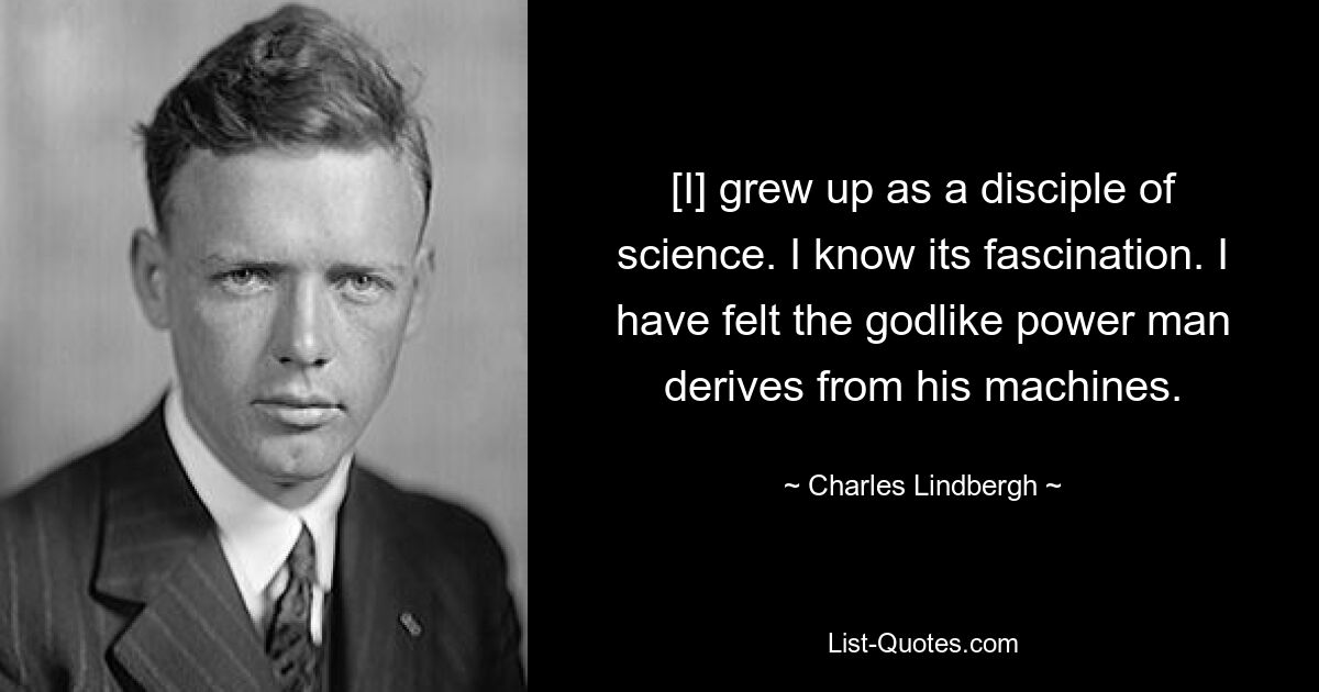 [I] grew up as a disciple of science. I know its fascination. I have felt the godlike power man derives from his machines. — © Charles Lindbergh