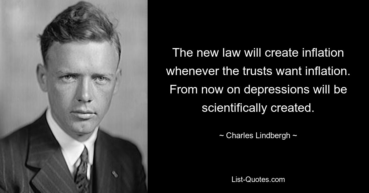 The new law will create inflation whenever the trusts want inflation. From now on depressions will be scientifically created. — © Charles Lindbergh