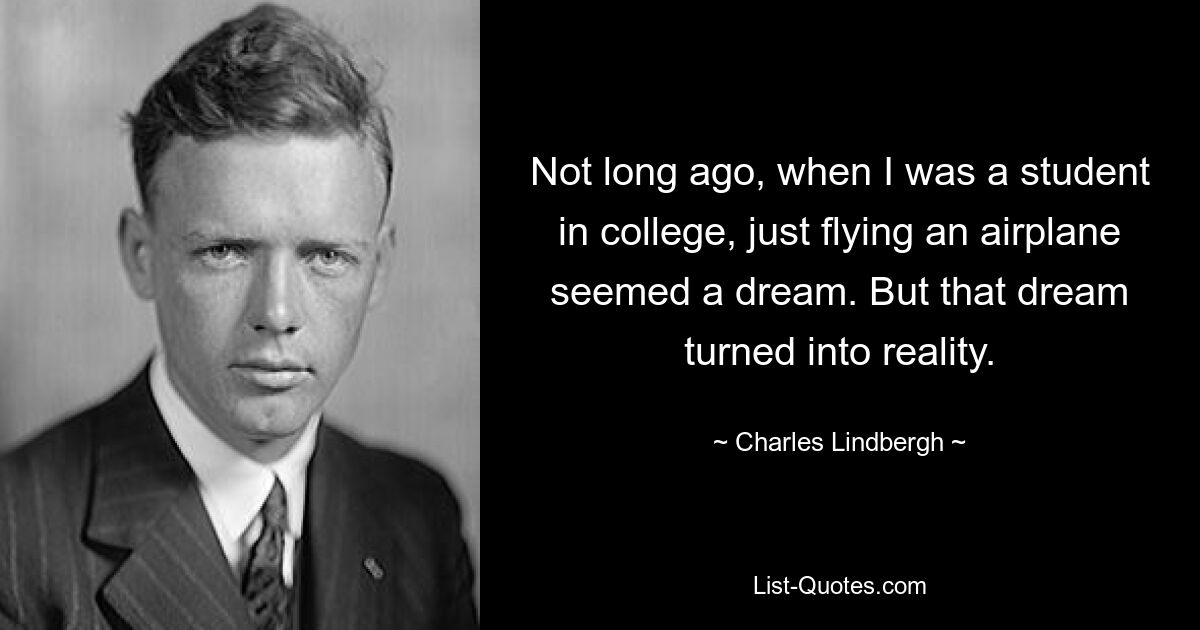 Not long ago, when I was a student in college, just flying an airplane seemed a dream. But that dream turned into reality. — © Charles Lindbergh