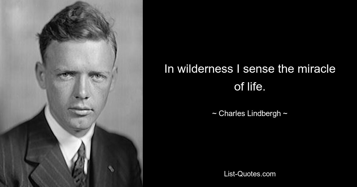 In wilderness I sense the miracle of life. — © Charles Lindbergh