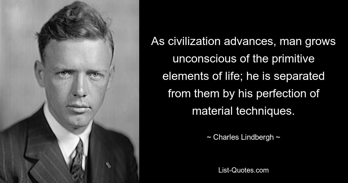 As civilization advances, man grows unconscious of the primitive elements of life; he is separated from them by his perfection of material techniques. — © Charles Lindbergh