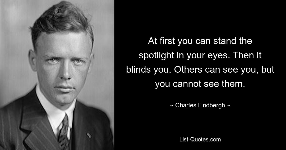 At first you can stand the spotlight in your eyes. Then it blinds you. Others can see you, but you cannot see them. — © Charles Lindbergh