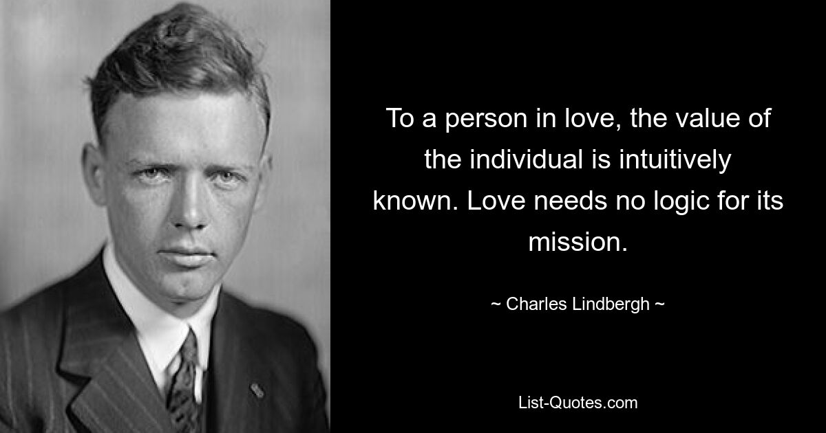 To a person in love, the value of the individual is intuitively known. Love needs no logic for its mission. — © Charles Lindbergh