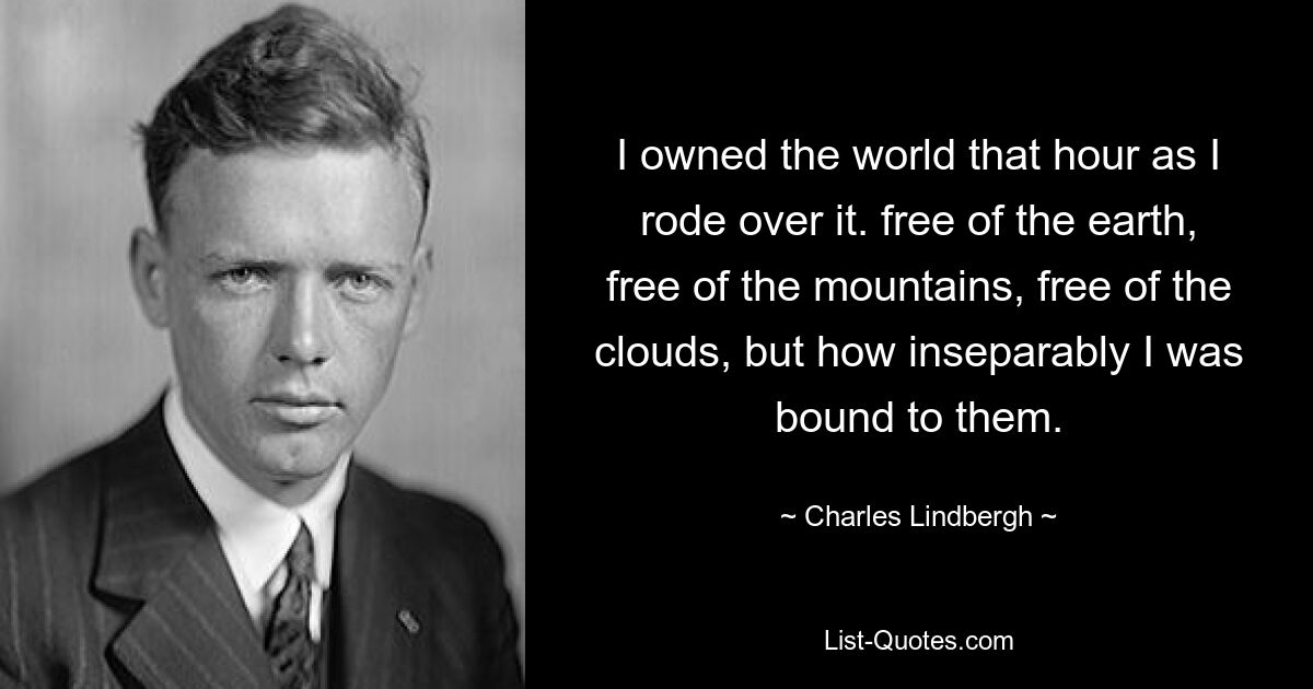 I owned the world that hour as I rode over it. free of the earth, free of the mountains, free of the clouds, but how inseparably I was bound to them. — © Charles Lindbergh