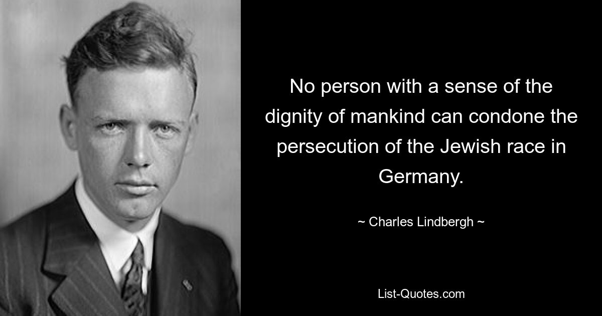 No person with a sense of the dignity of mankind can condone the persecution of the Jewish race in Germany. — © Charles Lindbergh