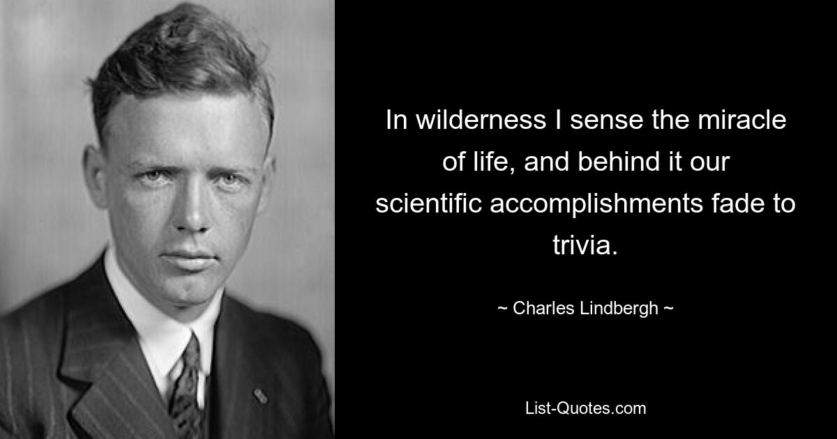 In wilderness I sense the miracle of life, and behind it our scientific accomplishments fade to trivia. — © Charles Lindbergh