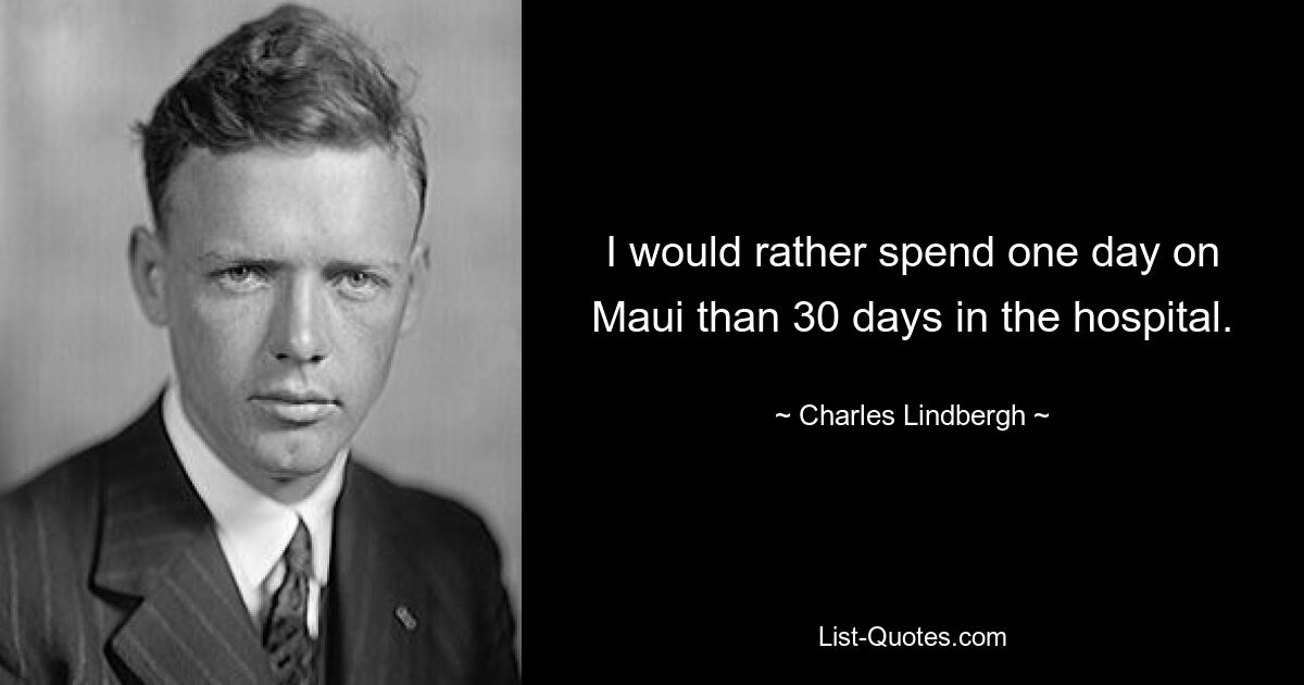 I would rather spend one day on Maui than 30 days in the hospital. — © Charles Lindbergh