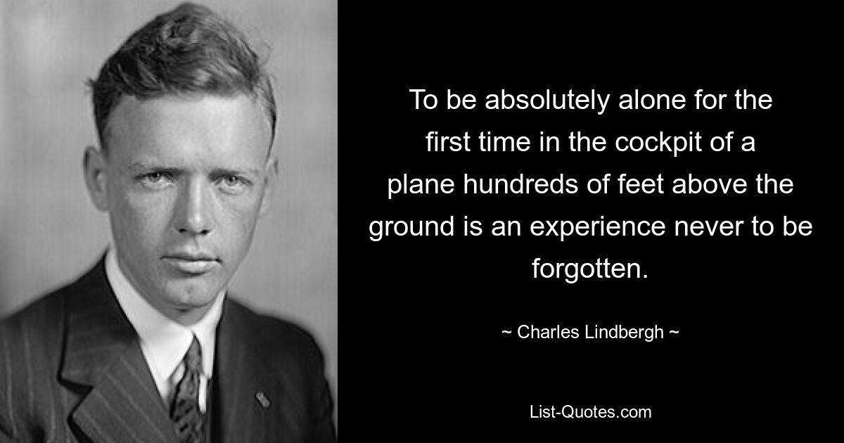 To be absolutely alone for the first time in the cockpit of a plane hundreds of feet above the ground is an experience never to be forgotten. — © Charles Lindbergh