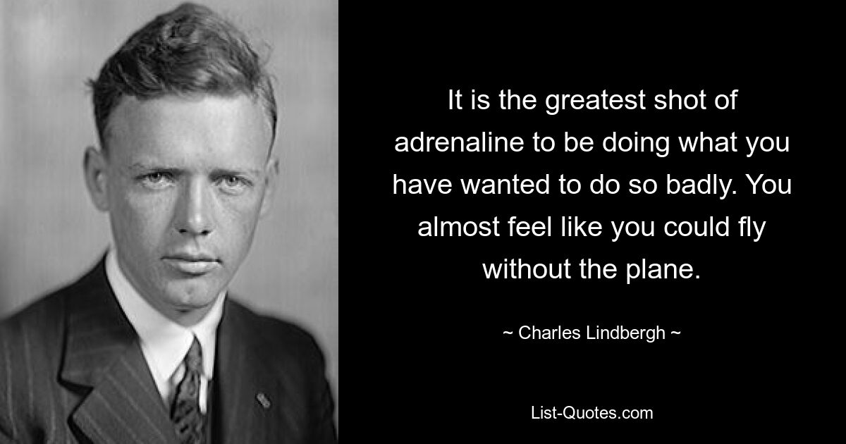 It is the greatest shot of adrenaline to be doing what you have wanted to do so badly. You almost feel like you could fly without the plane. — © Charles Lindbergh