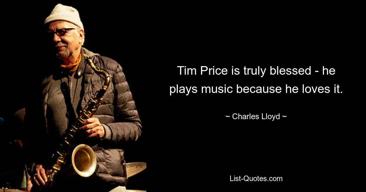 Tim Price is truly blessed - he plays music because he loves it. — © Charles Lloyd