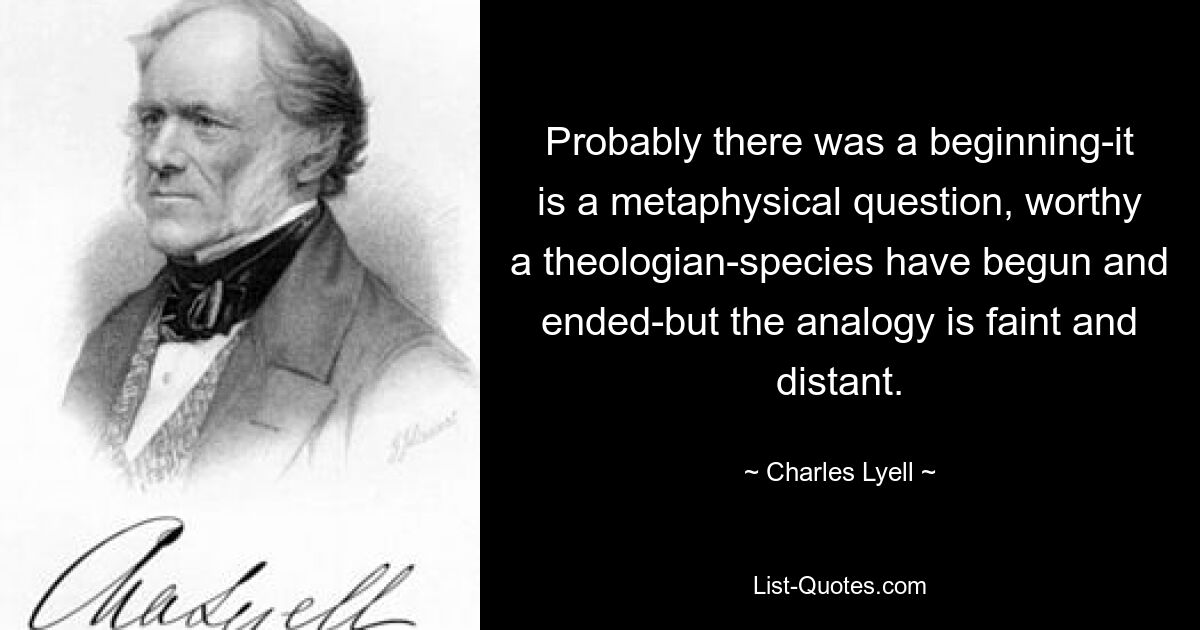 Probably there was a beginning-it is a metaphysical question, worthy a theologian-species have begun and ended-but the analogy is faint and distant. — © Charles Lyell