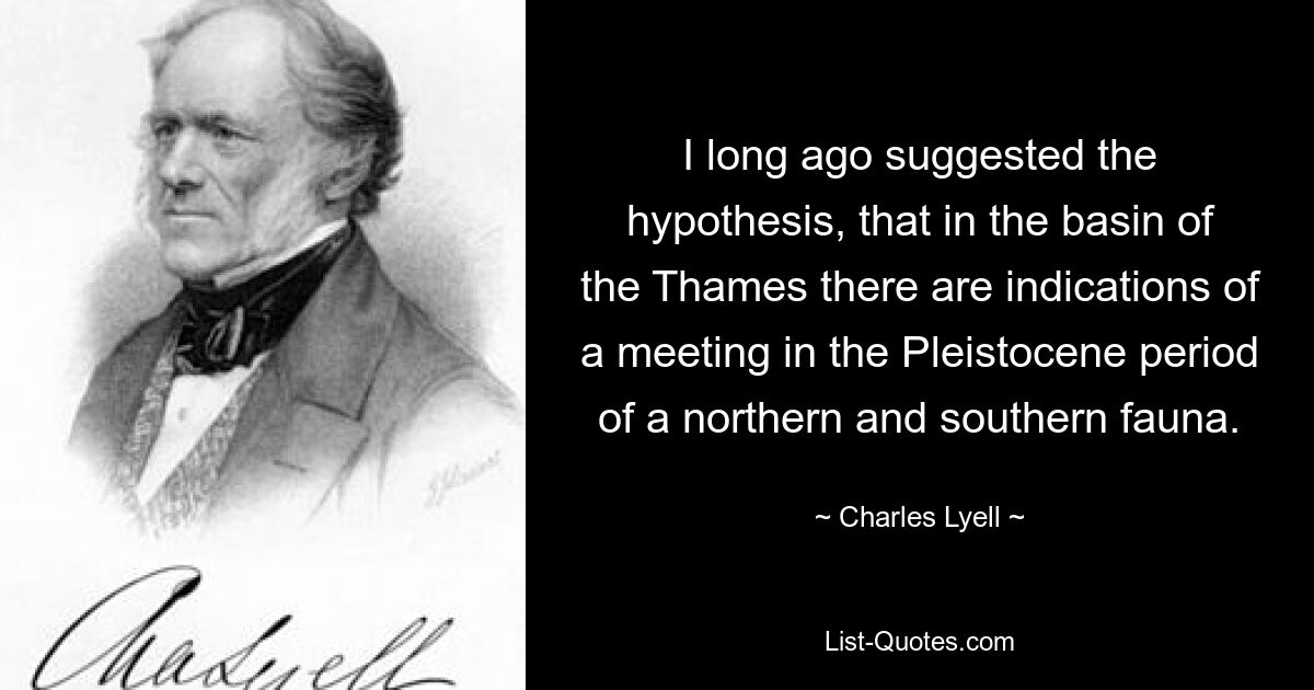 Ich habe vor langer Zeit die Hypothese aufgestellt, dass es im Becken der Themse Hinweise auf ein Zusammentreffen einer nördlichen und südlichen Fauna im Pleistozän gibt. — © Charles Lyell