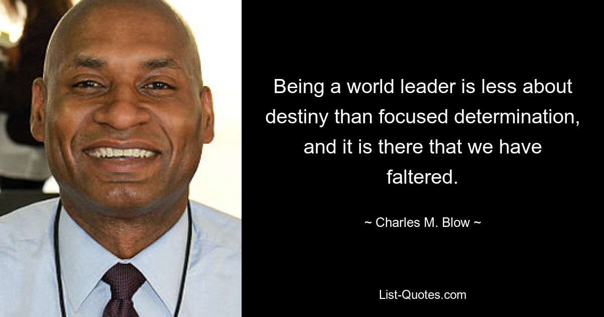 Being a world leader is less about destiny than focused determination, and it is there that we have faltered. — © Charles M. Blow