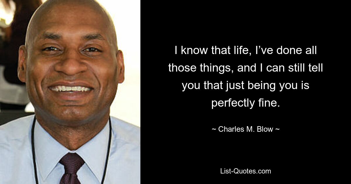 I know that life, I’ve done all those things, and I can still tell you that just being you is perfectly fine. — © Charles M. Blow