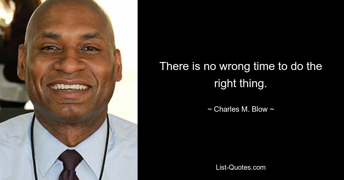 There is no wrong time to do the right thing. — © Charles M. Blow