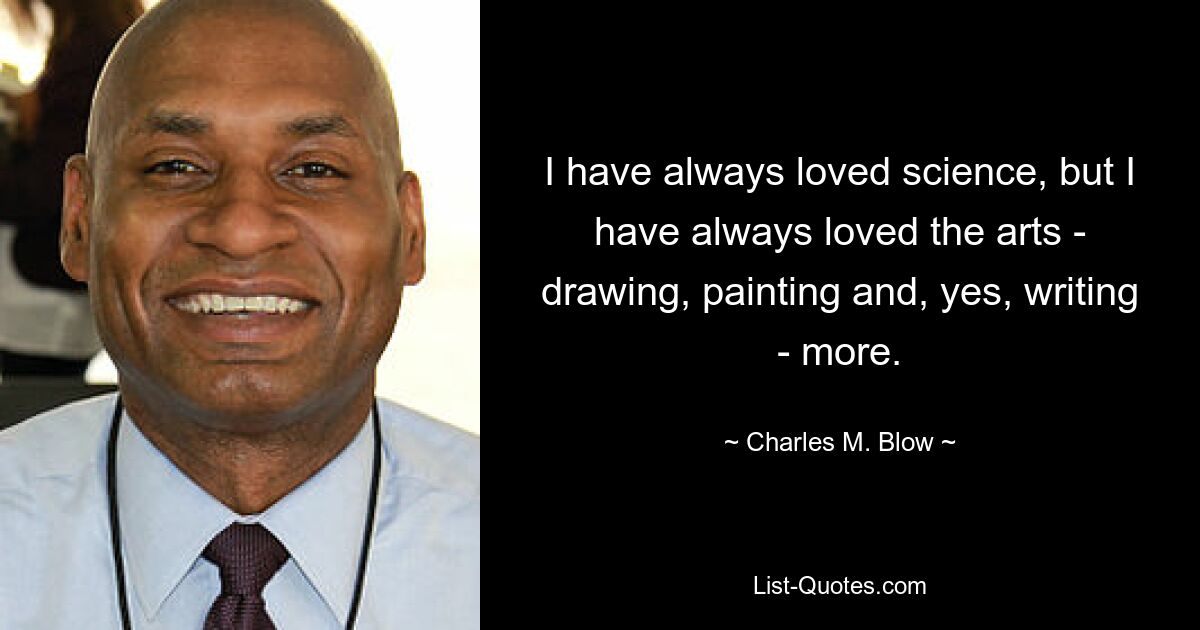 I have always loved science, but I have always loved the arts - drawing, painting and, yes, writing - more. — © Charles M. Blow