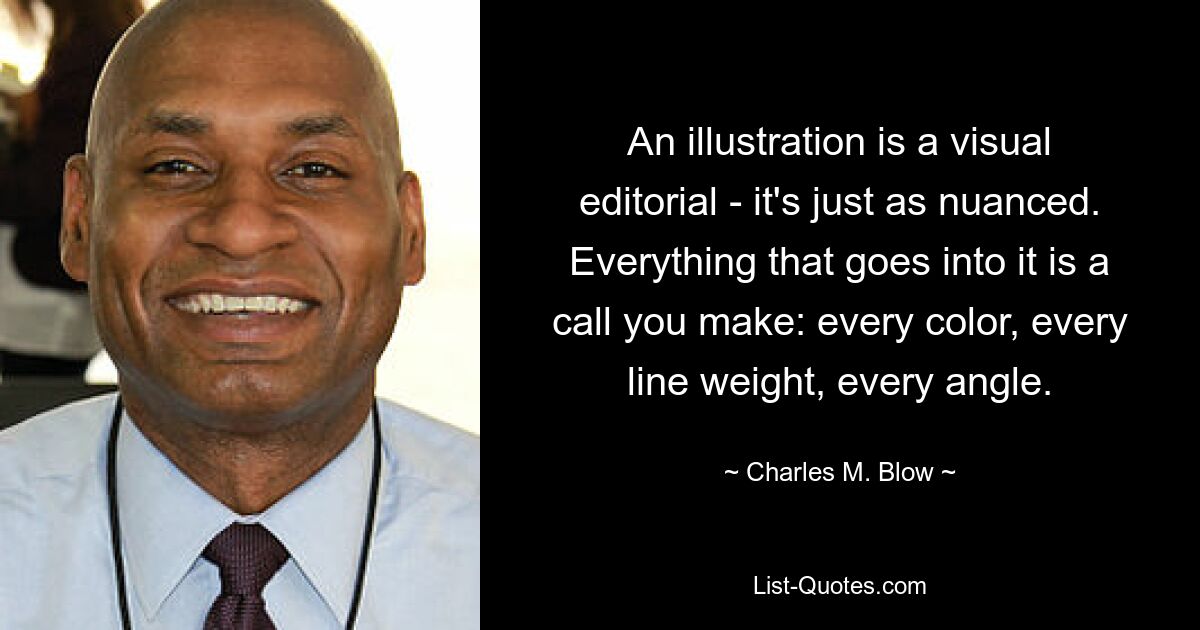 An illustration is a visual editorial - it's just as nuanced. Everything that goes into it is a call you make: every color, every line weight, every angle. — © Charles M. Blow