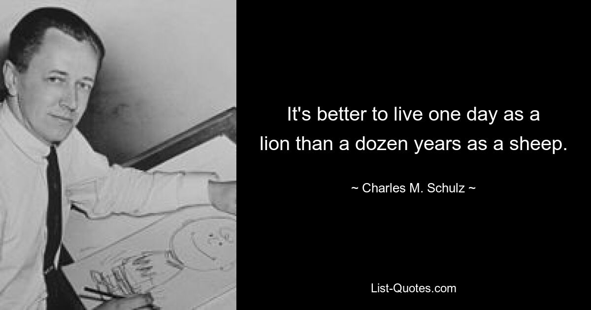 It's better to live one day as a lion than a dozen years as a sheep. — © Charles M. Schulz