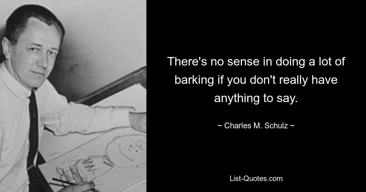 There's no sense in doing a lot of barking if you don't really have anything to say. — © Charles M. Schulz