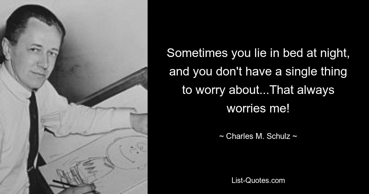 Sometimes you lie in bed at night, and you don't have a single thing to worry about...That always worries me! — © Charles M. Schulz