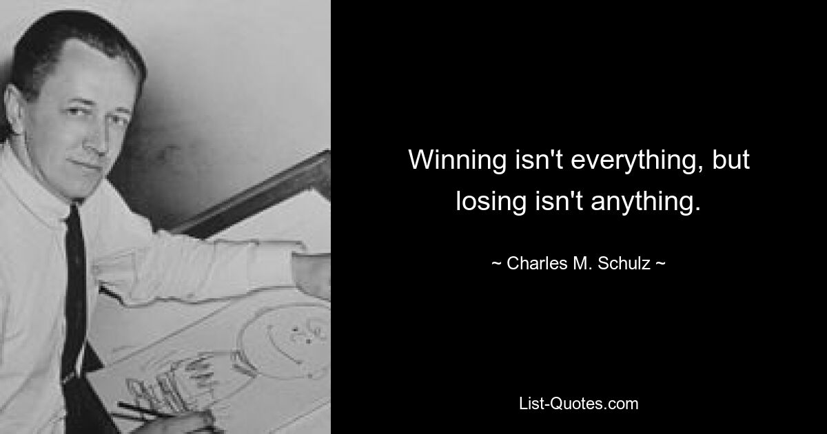 Winning isn't everything, but losing isn't anything. — © Charles M. Schulz