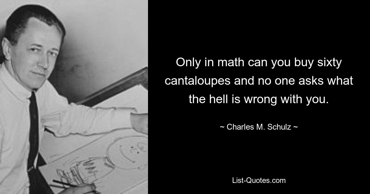 Only in math can you buy sixty cantaloupes and no one asks what the hell is wrong with you. — © Charles M. Schulz