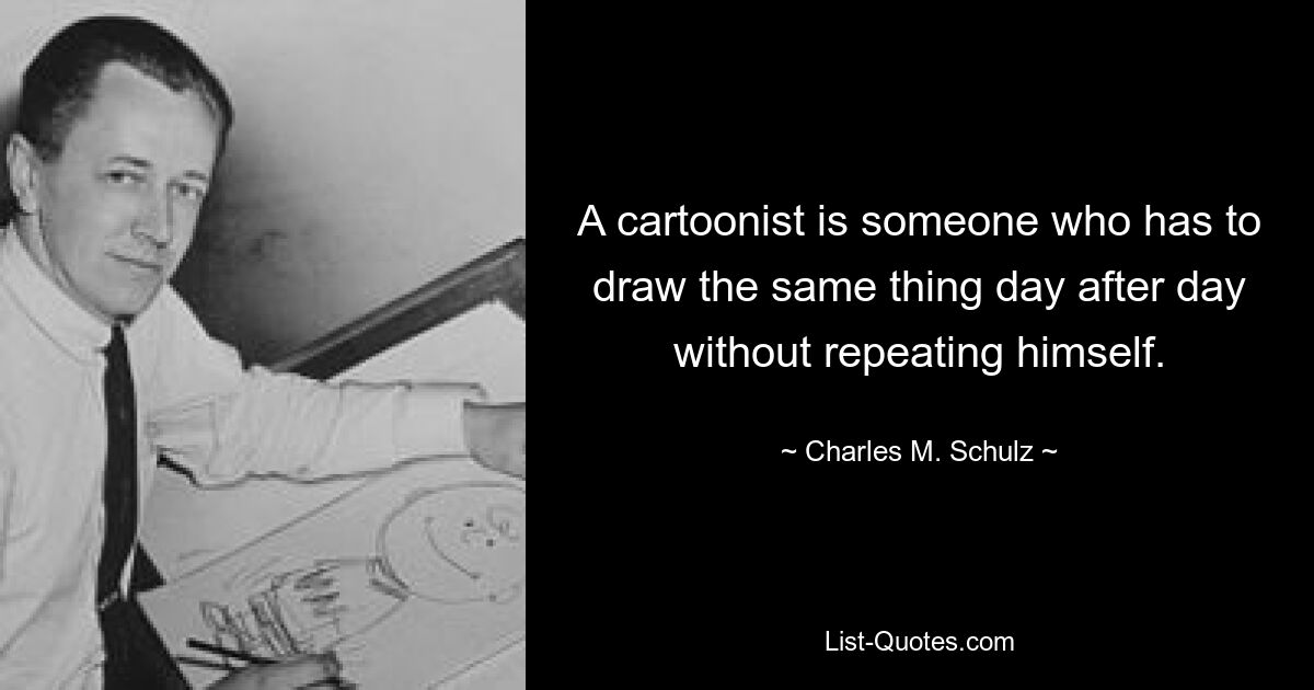 A cartoonist is someone who has to draw the same thing day after day without repeating himself. — © Charles M. Schulz