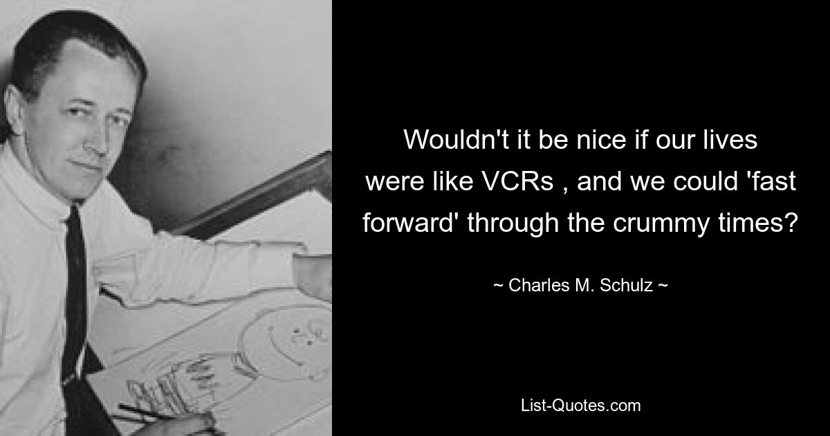 Wouldn't it be nice if our lives were like VCRs , and we could 'fast forward' through the crummy times? — © Charles M. Schulz