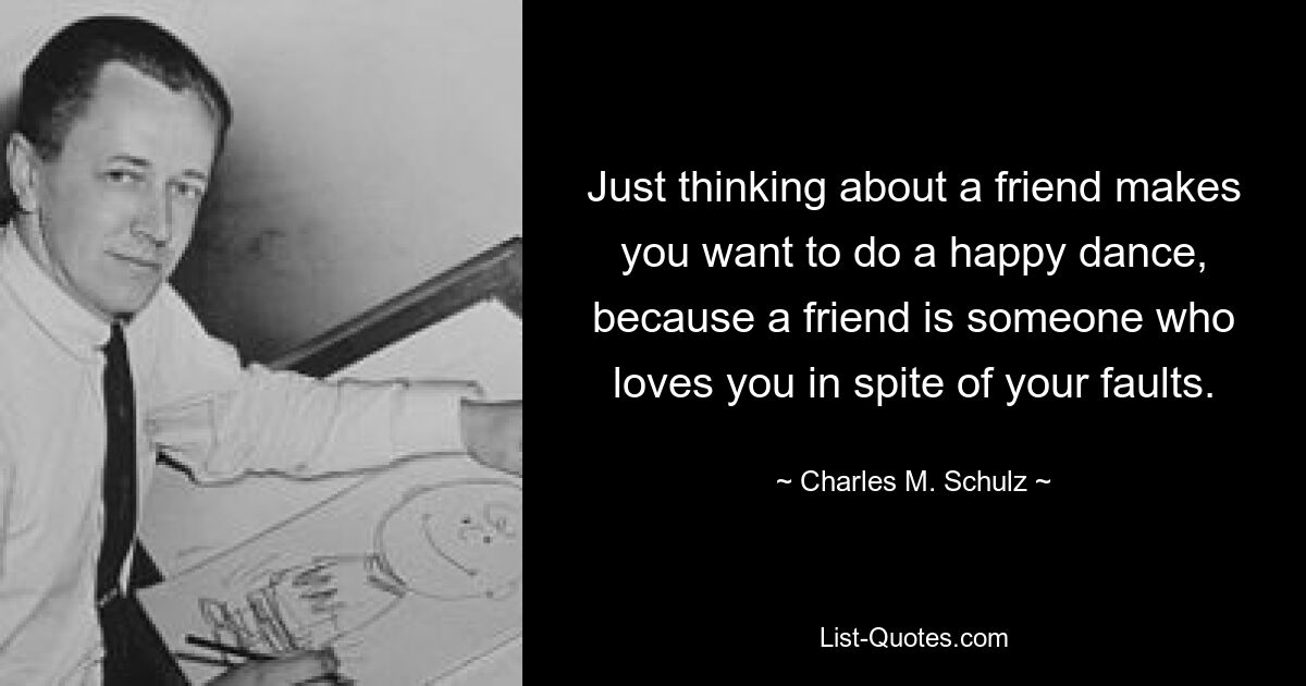 Just thinking about a friend makes you want to do a happy dance, because a friend is someone who loves you in spite of your faults. — © Charles M. Schulz