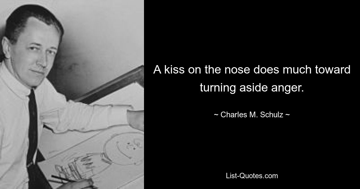 A kiss on the nose does much toward turning aside anger. — © Charles M. Schulz