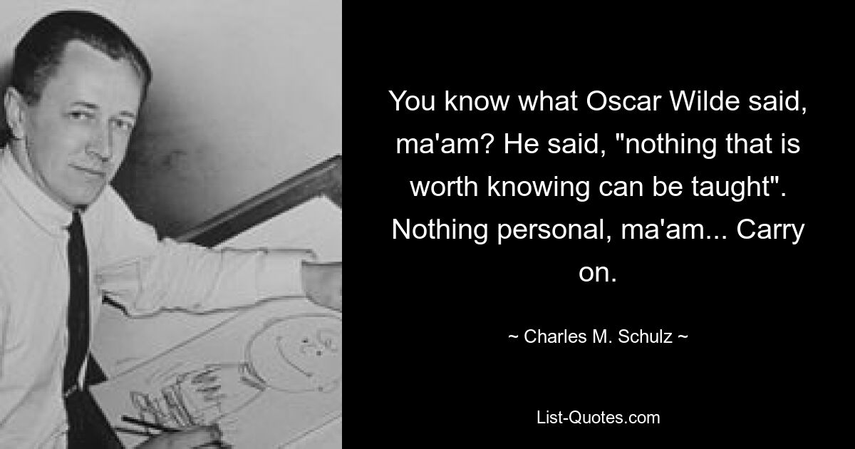 You know what Oscar Wilde said, ma'am? He said, "nothing that is worth knowing can be taught". Nothing personal, ma'am... Carry on. — © Charles M. Schulz