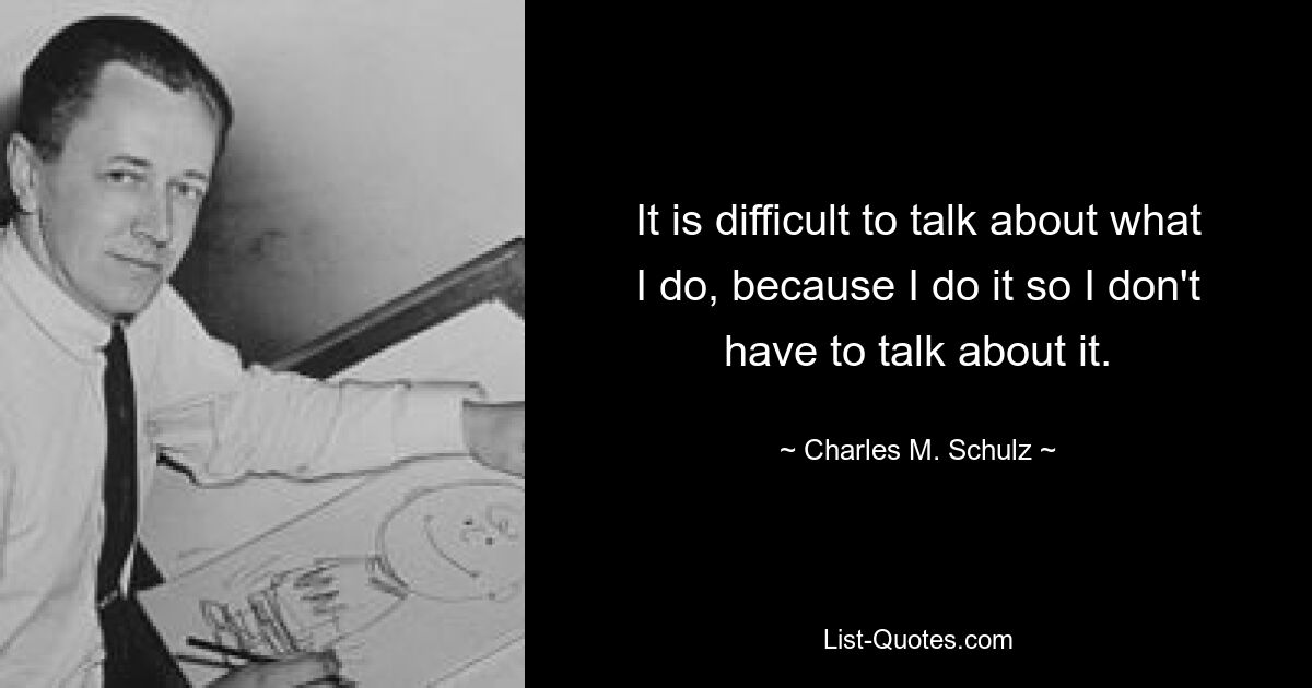 It is difficult to talk about what I do, because I do it so I don't have to talk about it. — © Charles M. Schulz