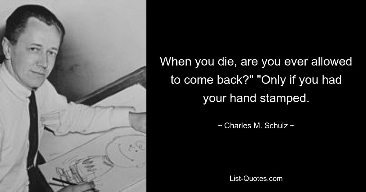 When you die, are you ever allowed to come back?" "Only if you had your hand stamped. — © Charles M. Schulz