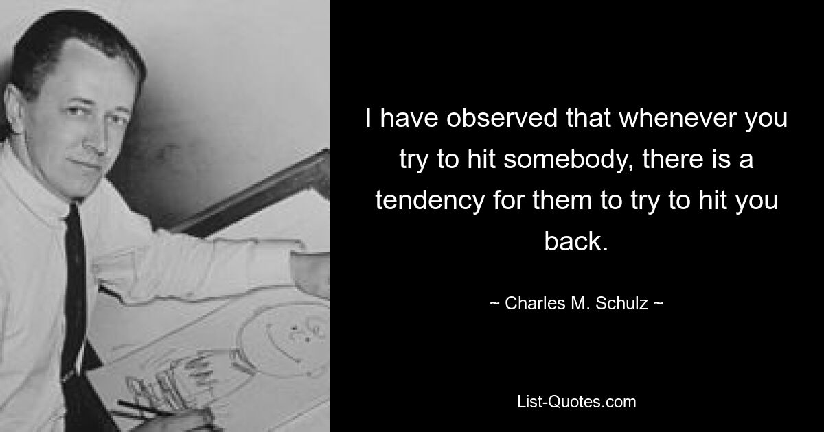 I have observed that whenever you try to hit somebody, there is a tendency for them to try to hit you back. — © Charles M. Schulz