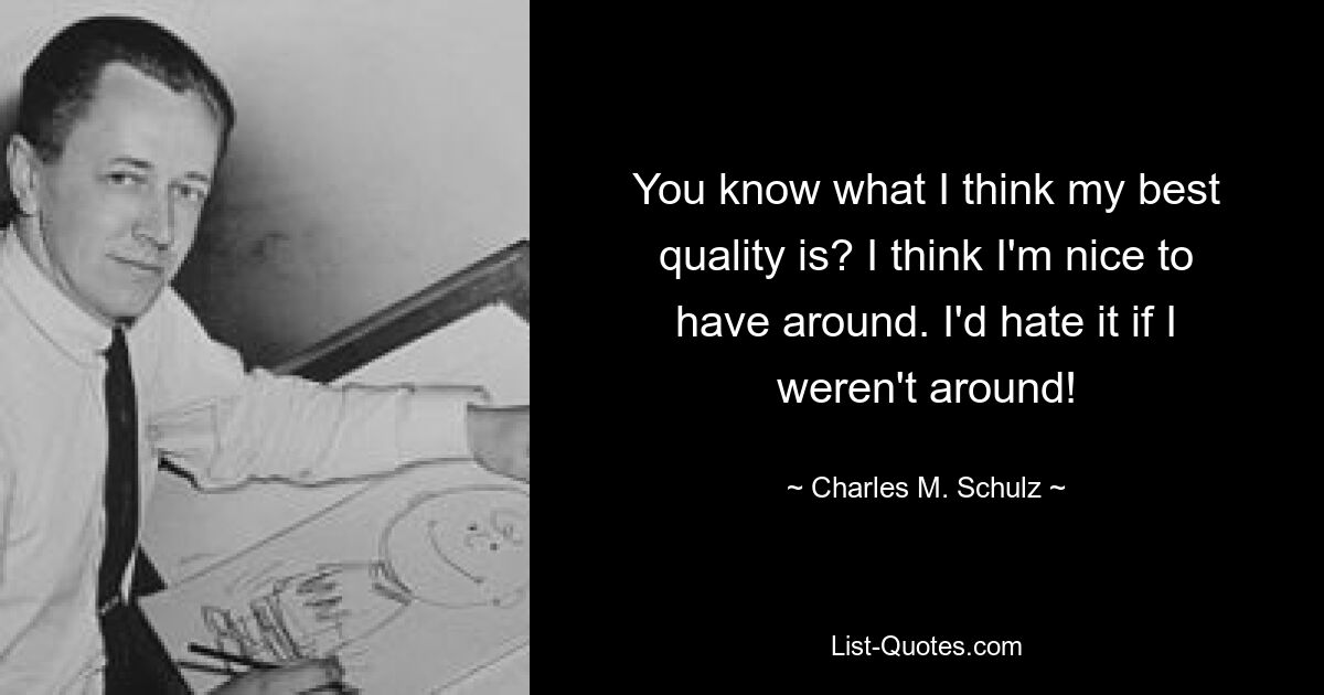 You know what I think my best quality is? I think I'm nice to have around. I'd hate it if I weren't around! — © Charles M. Schulz