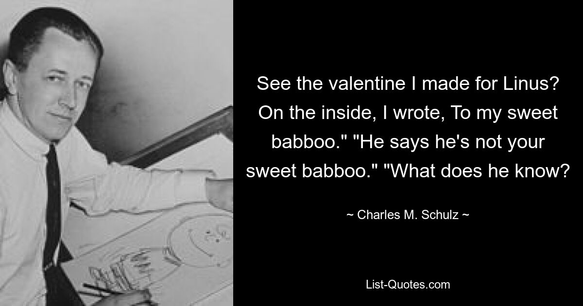 See the valentine I made for Linus? On the inside, I wrote, To my sweet babboo." "He says he's not your sweet babboo." "What does he know? — © Charles M. Schulz