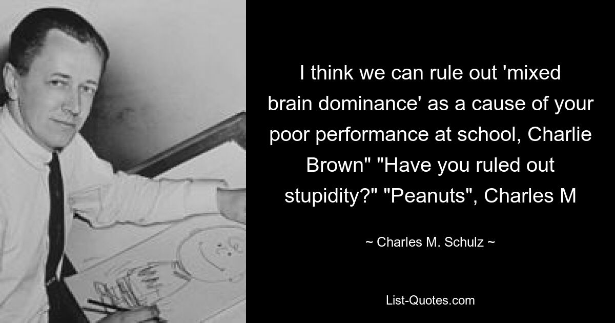 I think we can rule out 'mixed brain dominance' as a cause of your poor performance at school, Charlie Brown" "Have you ruled out stupidity?" "Peanuts", Charles M — © Charles M. Schulz