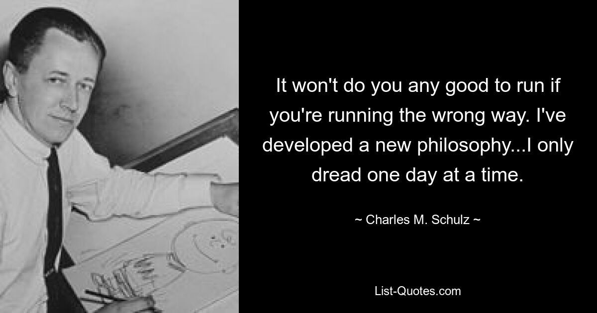 It won't do you any good to run if you're running the wrong way. I've developed a new philosophy...I only dread one day at a time. — © Charles M. Schulz