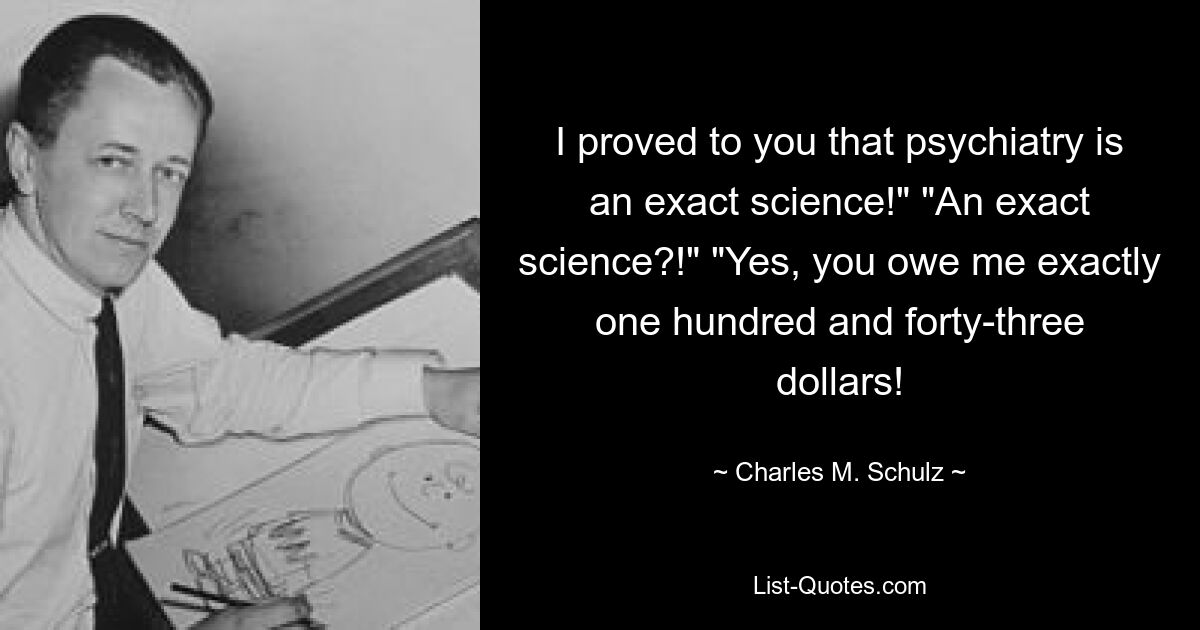 I proved to you that psychiatry is an exact science!" "An exact science?!" "Yes, you owe me exactly one hundred and forty-three dollars! — © Charles M. Schulz