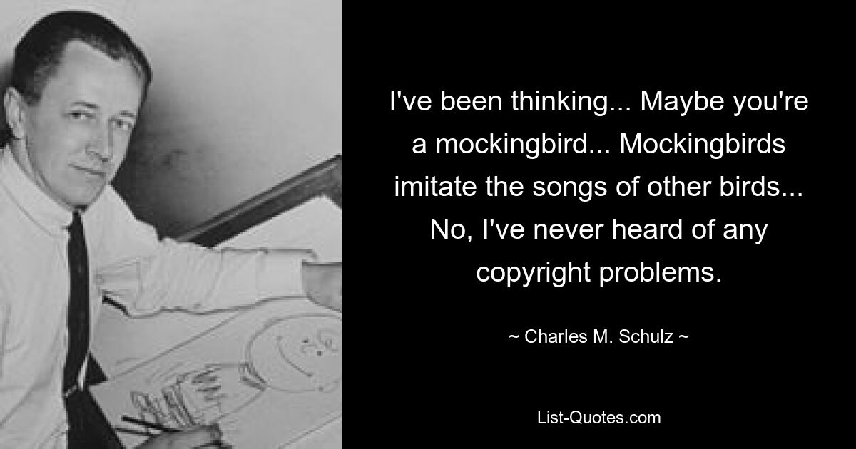 I've been thinking... Maybe you're a mockingbird... Mockingbirds imitate the songs of other birds... No, I've never heard of any copyright problems. — © Charles M. Schulz