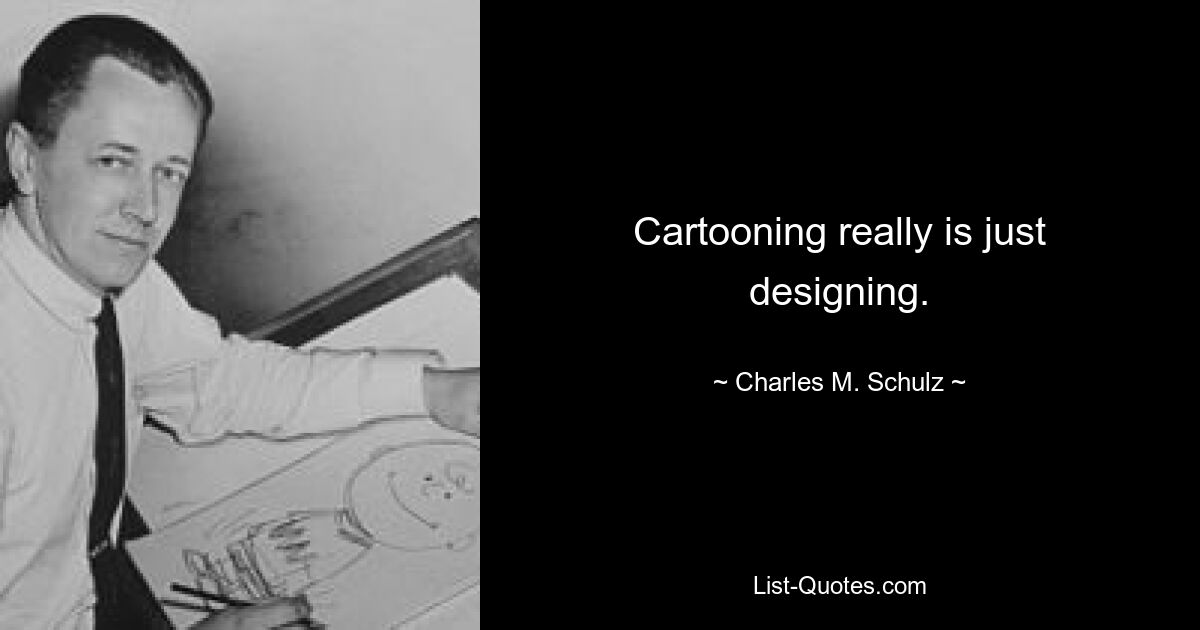 Cartooning really is just designing. — © Charles M. Schulz