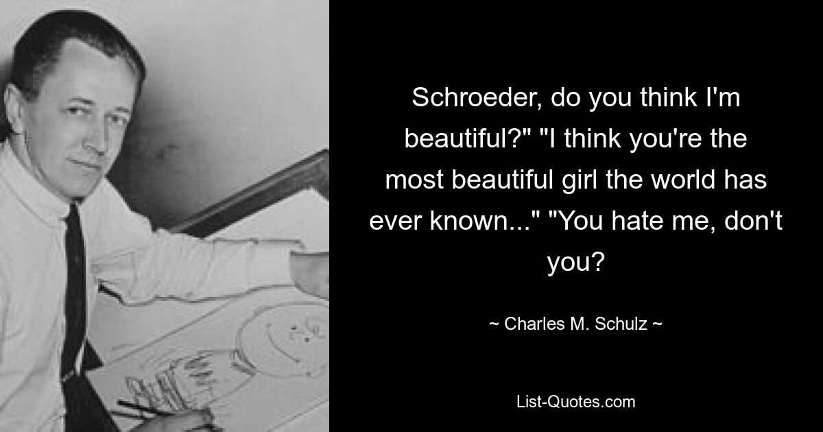 Schroeder, do you think I'm beautiful?" "I think you're the most beautiful girl the world has ever known..." "You hate me, don't you? — © Charles M. Schulz