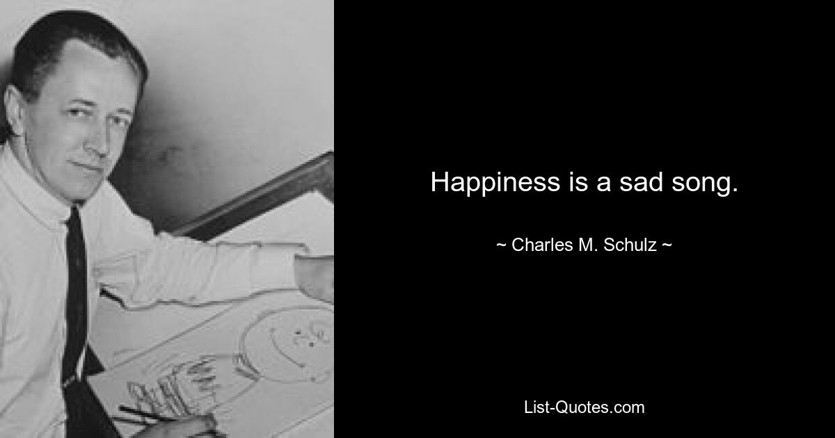 Happiness is a sad song. — © Charles M. Schulz