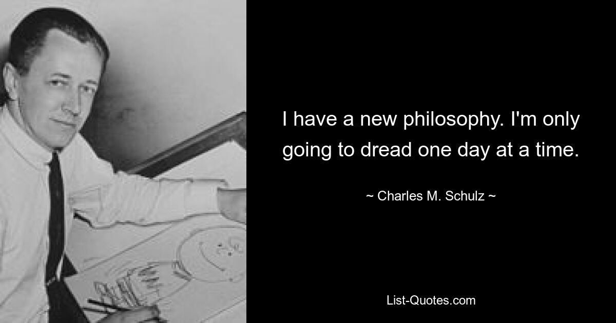 I have a new philosophy. I'm only going to dread one day at a time. — © Charles M. Schulz